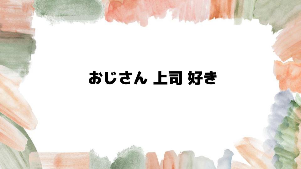 おじさん上司が好きになる理由とは